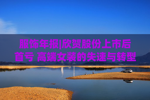 服饰年报|欣贺股份上市后首亏 高端女装的失速与转型阵痛