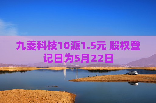 九菱科技10派1.5元 股权登记日为5月22日