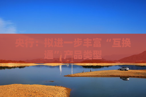 央行：拟进一步丰富“互换通”产品类型