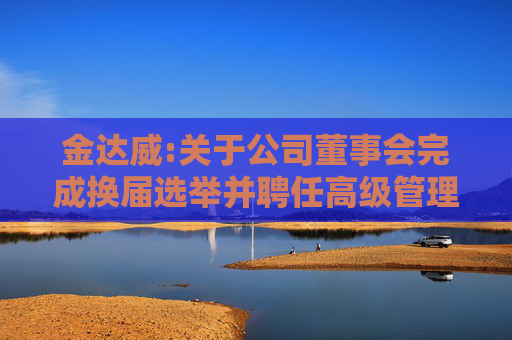 金达威:关于公司董事会完成换届选举并聘任高级管理人员及其他人员的公告