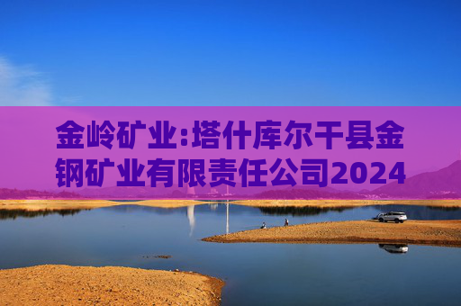 金岭矿业:塔什库尔干县金钢矿业有限责任公司2024年度专项审计报告
