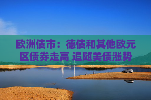欧洲债市：德债和其他欧元区债券走高 追随美债涨势  第1张