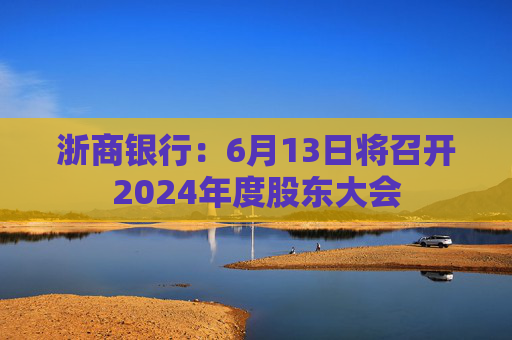 浙商银行：6月13日将召开2024年度股东大会