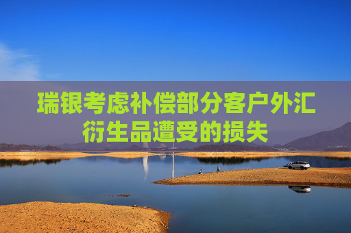 瑞银考虑补偿部分客户外汇衍生品遭受的损失