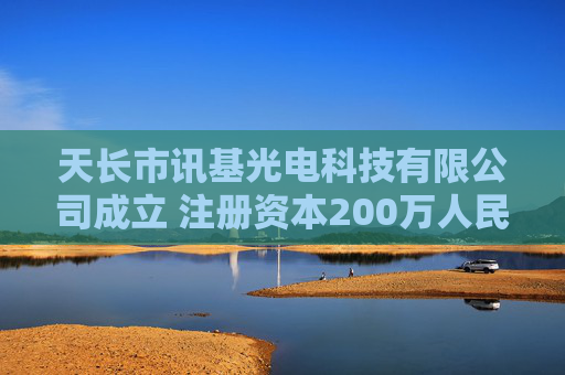 天长市讯基光电科技有限公司成立 注册资本200万人民币
