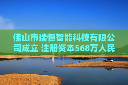 佛山市瑞恒智能科技有限公司成立 注册资本568万人民币