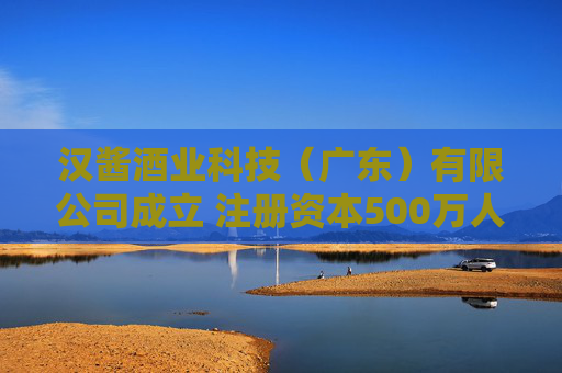 汉酱酒业科技（广东）有限公司成立 注册资本500万人民币