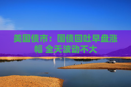 美国债市：国债回吐早盘涨幅 全天波动不大