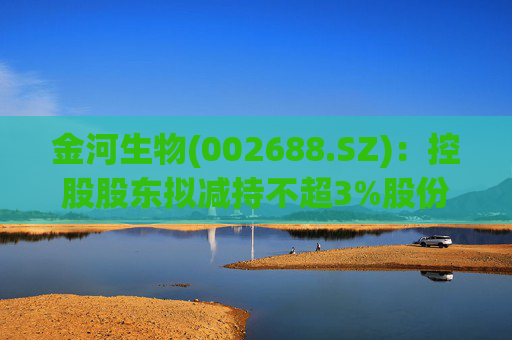 金河生物(002688.SZ)：控股股东拟减持不超3%股份