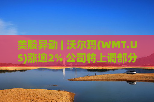 美股异动 | 沃尔玛(WMT.US)涨逾2% 公司将上调部分商品在美售价
