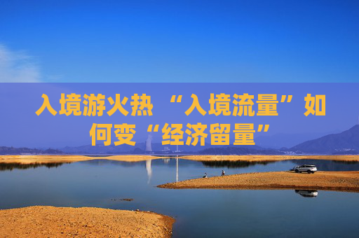 入境游火热 “入境流量”如何变“经济留量”