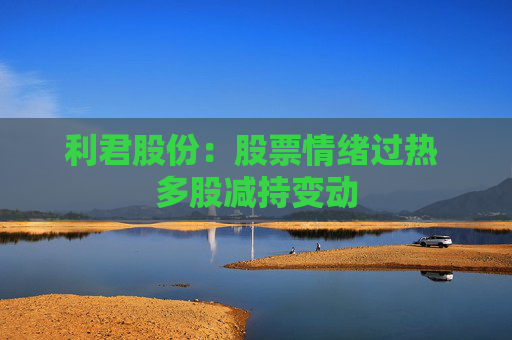 利君股份：股票情绪过热 多股减持变动