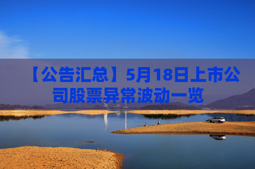 【公告汇总】5月18日上市公司股票异常波动一览