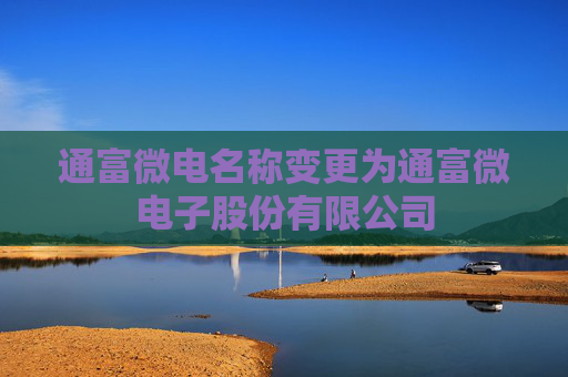 通富微电名称变更为通富微电子股份有限公司