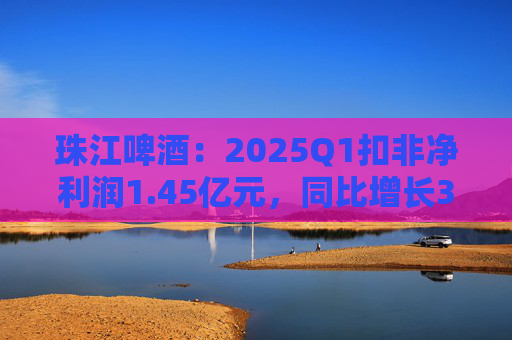珠江啤酒：2025Q1扣非净利润1.45亿元，同比增长39.4%