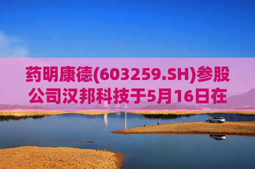 药明康德(603259.SH)参股公司汉邦科技于5月16日在上交所上市