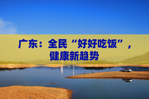 广东：全民“好好吃饭”，健康新趋势