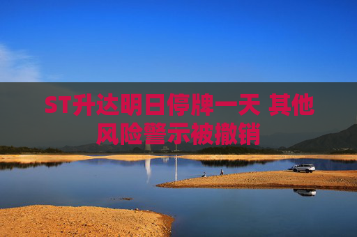 ST升达明日停牌一天 其他风险警示被撤销