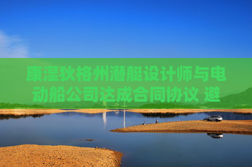 康涅狄格州潜艇设计师与电动船公司达成合同协议 避免罢工