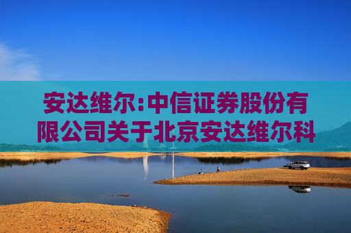 安达维尔:中信证券股份有限公司关于北京安达维尔科技股份有限公司2024年度向特定对象发行人民币普通股（A股）股票之上市保荐书（修订稿）