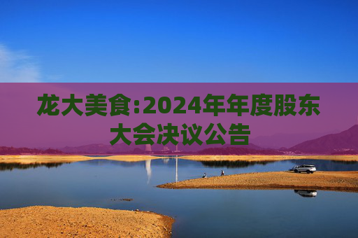 龙大美食:2024年年度股东大会决议公告