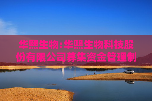 华熙生物:华熙生物科技股份有限公司募集资金管理制度（2025年5月修订）