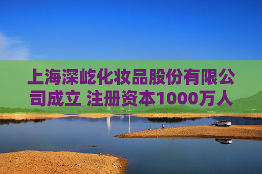 上海深屹化妆品股份有限公司成立 注册资本1000万人民币