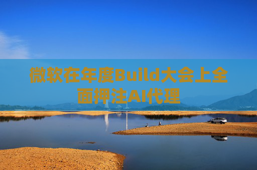 微软在年度Build大会上全面押注AI代理