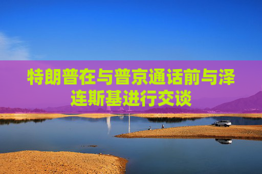 特朗普在与普京通话前与泽连斯基进行交谈
