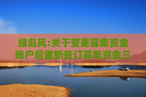 绿岛风:关于变更募集资金账户后重新签订募集资金三方监管协议的公告