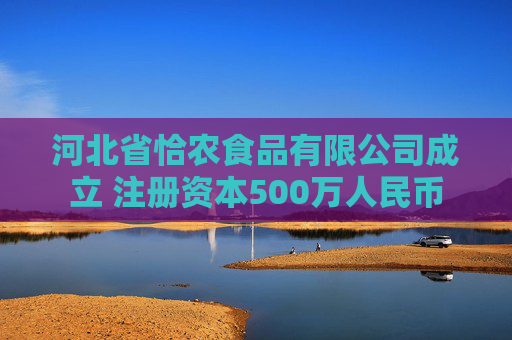 河北省恰农食品有限公司成立 注册资本500万人民币