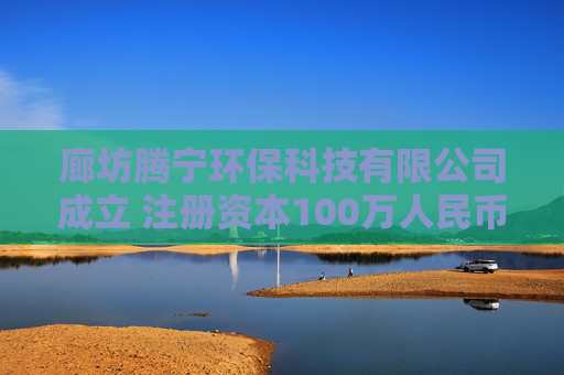 廊坊腾宁环保科技有限公司成立 注册资本100万人民币