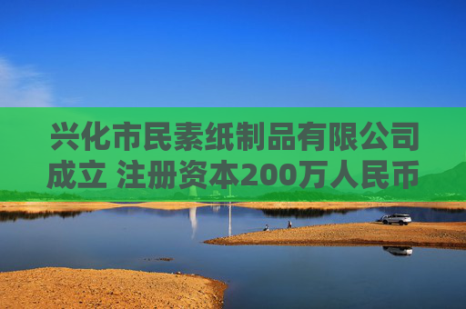 兴化市民素纸制品有限公司成立 注册资本200万人民币