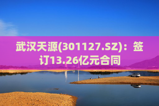 武汉天源(301127.SZ)：签订13.26亿元合同