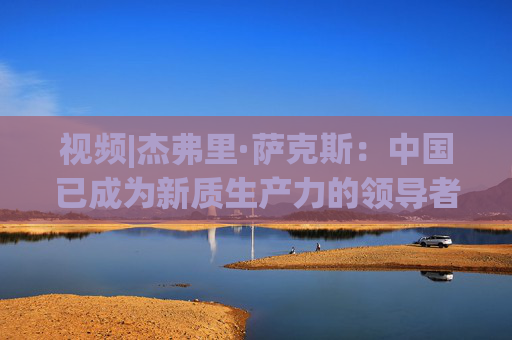 视频|杰弗里·萨克斯：中国已成为新质生产力的领导者