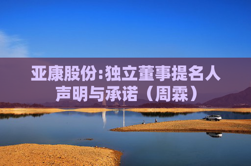 亚康股份:独立董事提名人声明与承诺（周霖）