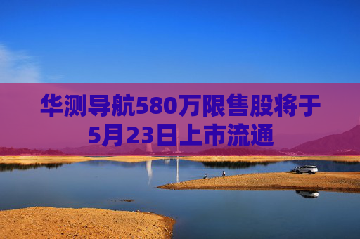 华测导航580万限售股将于5月23日上市流通
