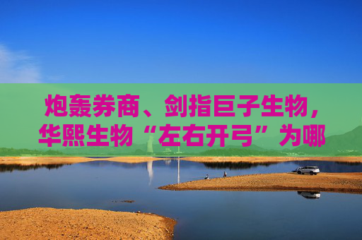 炮轰券商、剑指巨子生物，华熙生物“左右开弓”为哪般？