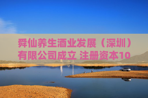 舜仙养生酒业发展（深圳）有限公司成立 注册资本1000万人民币