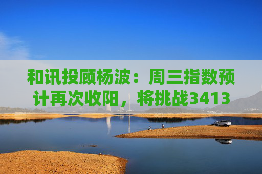 和讯投顾杨波：周三指数预计再次收阳，将挑战3413点压力位