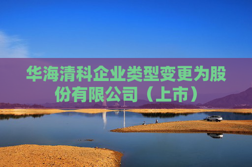 华海清科企业类型变更为股份有限公司（上市）