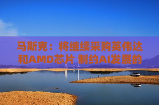马斯克：将继续采购英伟达和AMD芯片 制约AI发展的芯片瓶颈将很快转变为“电力设备”短缺