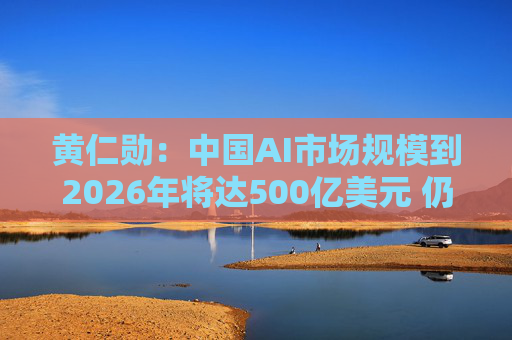 黄仁勋：中国AI市场规模到2026年将达500亿美元 仍是英伟达巨大机会