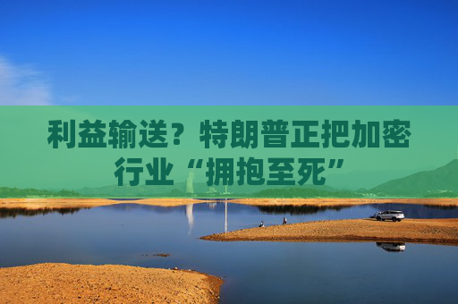 利益输送？特朗普正把加密行业“拥抱至死”
