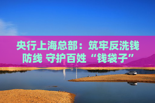 央行上海总部：筑牢反洗钱防线 守护百姓“钱袋子”