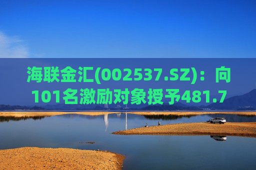 海联金汇(002537.SZ)：向101名激励对象授予481.7万股限制性股票