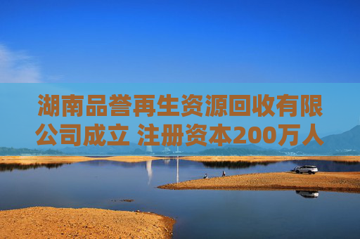 湖南品誉再生资源回收有限公司成立 注册资本200万人民币