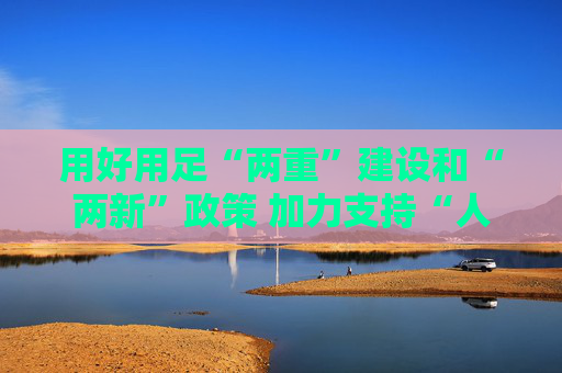 用好用足“两重”建设和“两新”政策 加力支持“人工智能+”行动