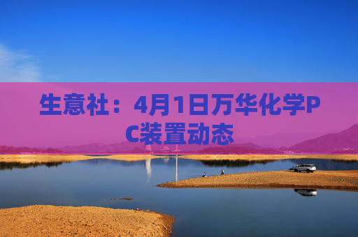 生意社：4月1日万华化学PC装置动态