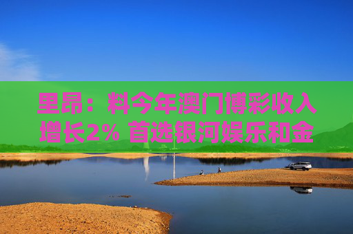里昂：料今年澳门博彩收入增长2% 首选银河娱乐和金沙中国